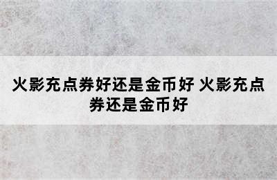 火影充点券好还是金币好 火影充点券还是金币好